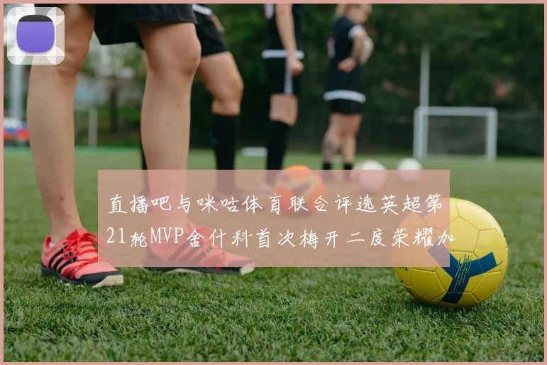直播吧与咪咕体育联合评选英超第21轮MVP舍什科首次梅开二度荣耀加冕