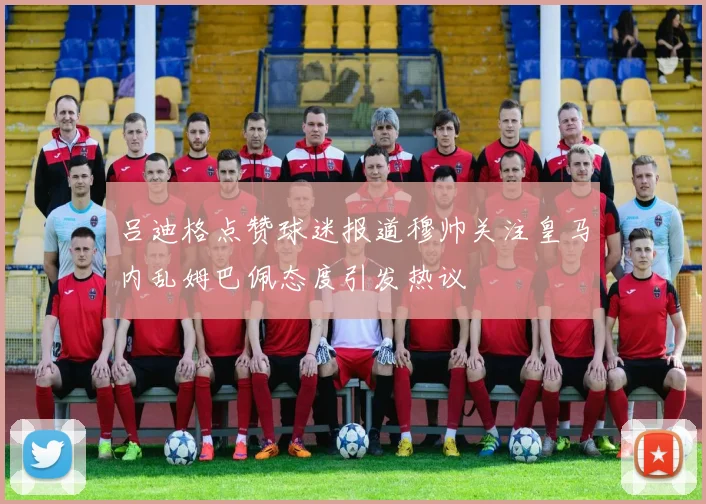 吕迪格点赞球迷报道穆帅关注皇马内乱姆巴佩态度引发热议