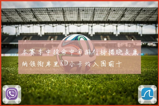 本赛季中投命中率排行榜揭晓麦康纳领衔库里KD小卡均入围前十