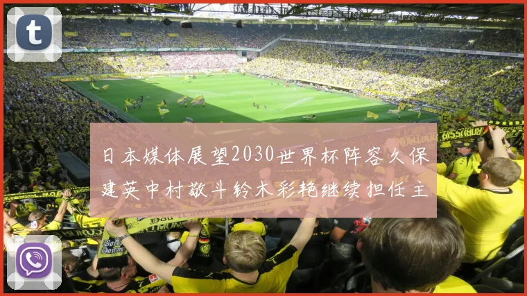 日本媒体展望2030世界杯阵容久保建英中村敬斗铃木彩艳继续担任主力