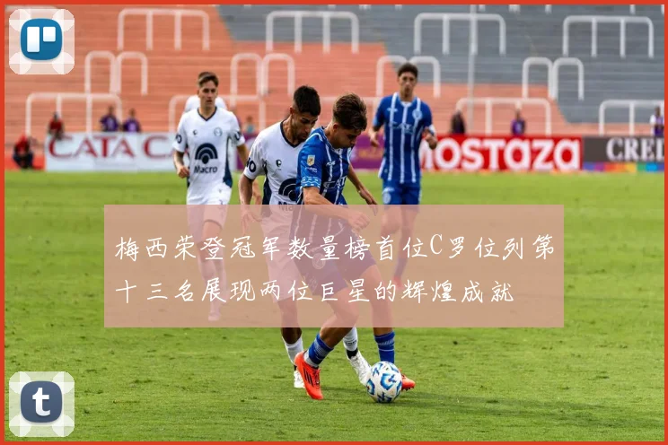 梅西荣登冠军数量榜首位C罗位列第十三名展现两位巨星的辉煌成就