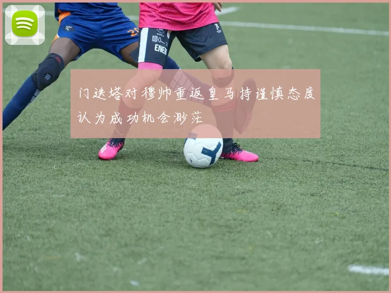 门迭塔对穆帅重返皇马持谨慎态度认为成功机会渺茫