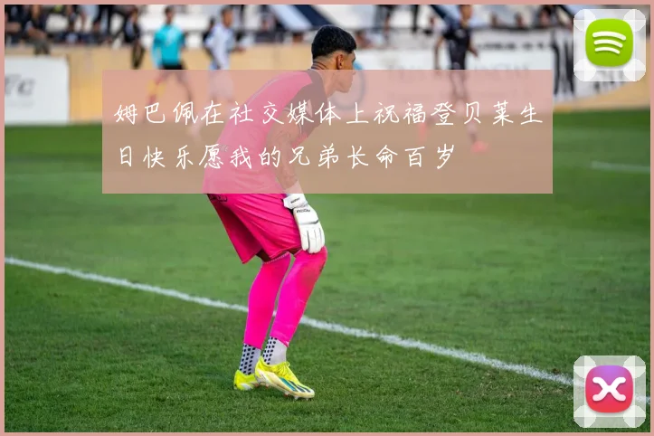 姆巴佩在社交媒体上祝福登贝莱生日快乐愿我的兄弟长命百岁