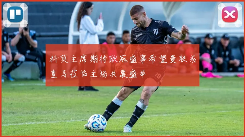 科莫主席期待欧冠盛事希望曼联或皇马莅临主场共襄盛举