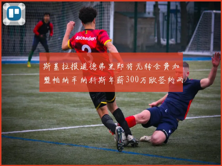 斯基拉报道德弗里即将无转会费加盟帕纳辛纳科斯年薪300万欧签约两年