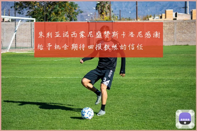 朱利亚诺西蒙尼盛赞斯卡洛尼感谢给予机会期待回报教练的信任