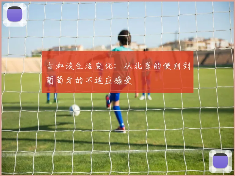 古加谈生活变化：从北京的便利到葡萄牙的不适应感受