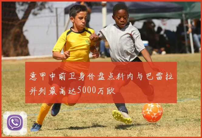 意甲中前卫身价盘点科内与巴雷拉并列最高达5000万欧