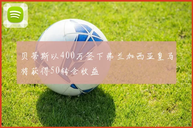 贝蒂斯以400万签下弗兰加西亚皇马将获得50转会收益