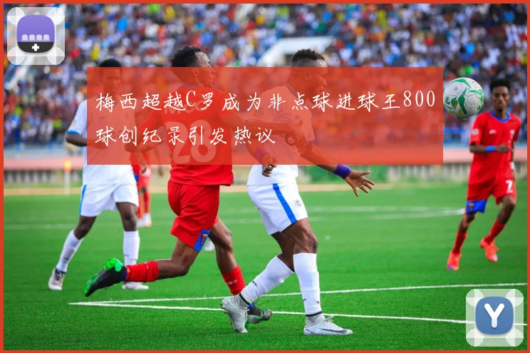 梅西超越C罗成为非点球进球王800球创纪录引发热议