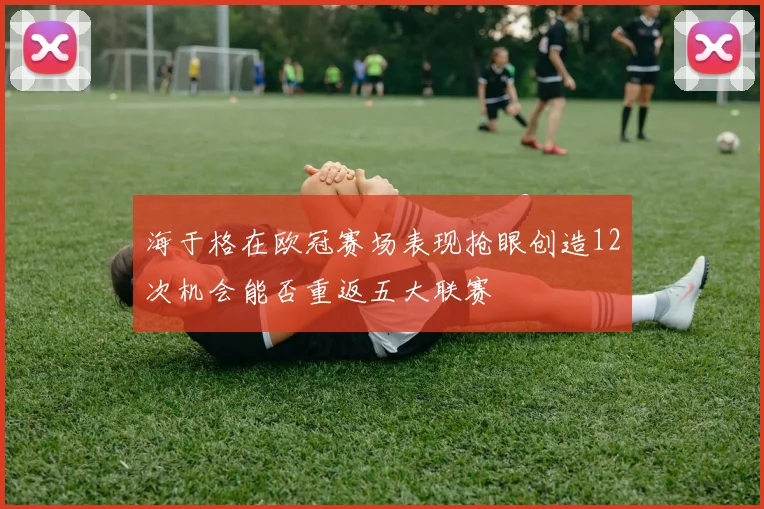 海于格在欧冠赛场表现抢眼创造12次机会能否重返五大联赛
