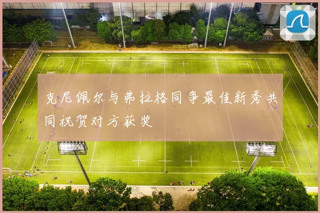克尼佩尔与弗拉格同争最佳新秀共同祝贺对方获奖