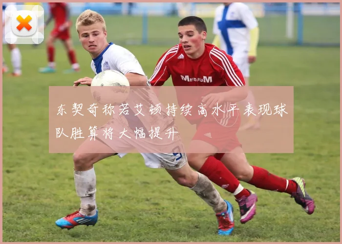 东契奇称若艾顿持续高水平表现球队胜算将大幅提升
