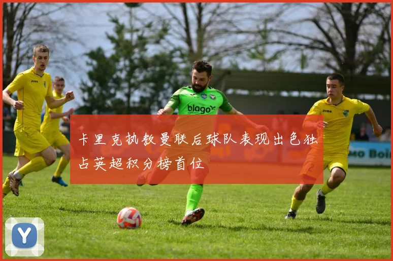 卡里克执教曼联后球队表现出色独占英超积分榜首位