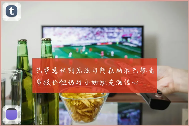 巴萨意识到无法与阿森纳和巴黎竞争报价但仍对小蜘蛛充满信心